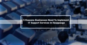 5 Reasons Businesses Need To Implement IT Support Services In Hauppauge