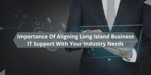 Importance Of Aligning Long Island Business IT Support With Your Industry Needs