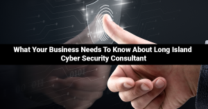 What Your Business Needs To Know About Long Island Cyber Security Consultant