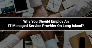 Why You Should Employ an IT Managed Service Provider On Long Island?