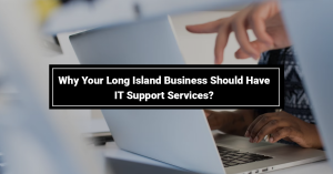 Why Your Long Island Business Should Have IT Support Services?