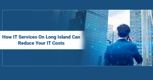 How IT Services On Long Island Can Reduce Your IT Costs