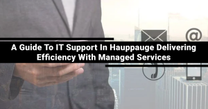 A Guide To IT Support In Hauppauge Delivering Efficiency With Managed Services