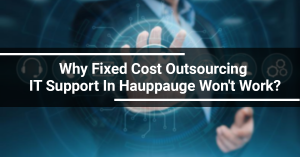 Why Fixed Cost Outsourcing IT Support In Hauppauge Won't Work?