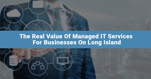 The Real Value Of Managed IT Services For Businesses On Long Island