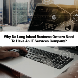 Why Do Long Island Business Owners Need To Have An IT Services Company?