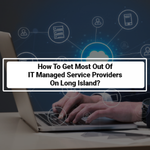 How To Get Most Out Of IT Managed Service Providers On Long Island?