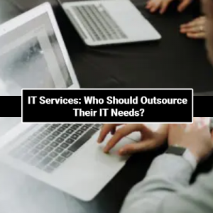 IT Services: Who Should Outsource Their IT Needs?