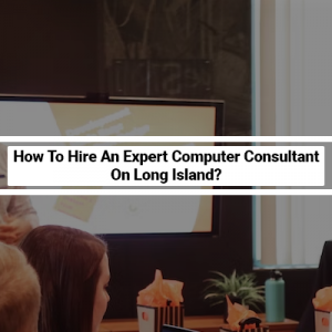 How To Hire An Expert Computer Consultant On Long Island?