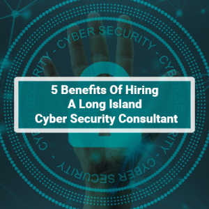 5 Benefits Of Hiring A Long Island Cyber Security Consultant