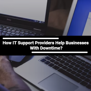 How IT Support Providers Help Businesses With Downtime?