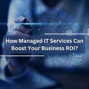 How Managed IT Services Can Boost Your Business ROI?