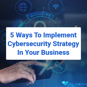 5 Ways To Implement Cybersecurity Strategy In Your Business