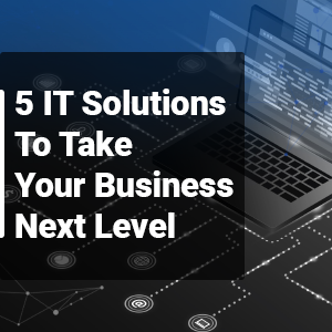 5 IT Solutions To Take Your Business Next Level