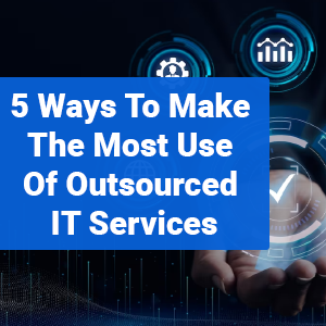 5 Ways To Make The Most Use Of Outsourced IT Services