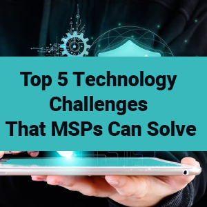 Top 5 Technology Challenges That MSPs Can Solve