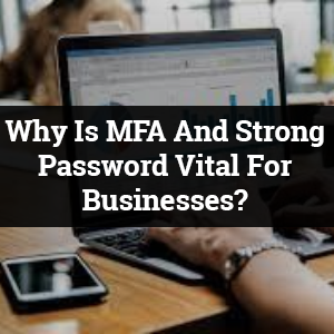 Why Is MFA And Strong Password Vital For Businesses?