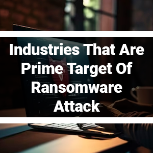Industries That Are Prime Target Of Ransomware Attack