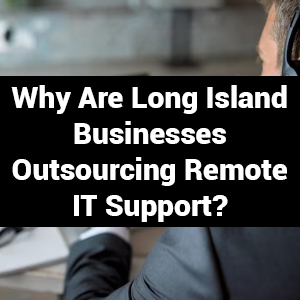 Why Are Long Island Businesses Outsourcing Remote IT Support?