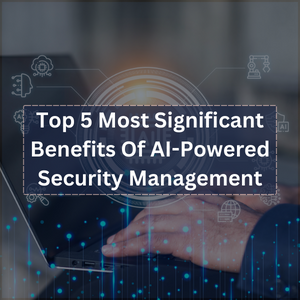Top 5 Most Significant Benefits Of AI-Powered Security Management