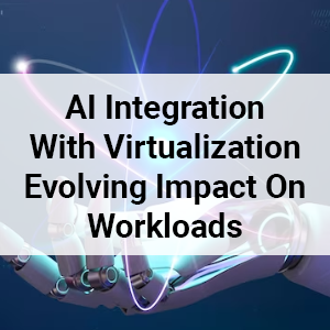 AI Integration With Virtualization: Evolving Impact on Workloads