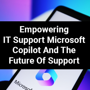 Empowering IT Support: Microsoft Copilot and the Future of Support