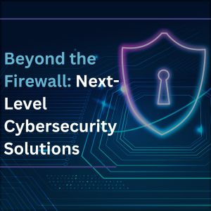 Beyond the Firewall: Next-Level Cybersecurity Solutions