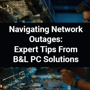 Navigating Network Outages: Expert Tips From B&L PC Solutions