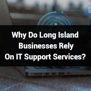 Why Do Long Island Businesses Rely on IT Support Services?