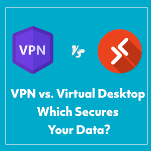 VPN vs. Virtual Desktop: What's the Difference in 2025?