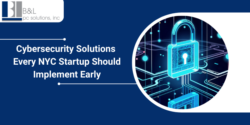 Cybersecurity from Day One: Essential Solutions Every NYC Startup Must Implement Early